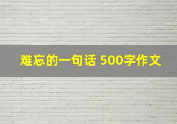 难忘的一句话 500字作文